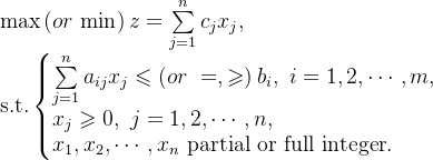 \text{max}\left(or \ \text{min} \right )z=\sum\limits_{j=1}^{n}c_{j}x_{j}, \\ \text{s.t.} \left \{ \begin{matrix} \sum\limits_{j=1}^{n}a_{ij}x_{j} \leqslant \left(or\ =,\geqslant \right)b_{i},\ i=1,2,\cdots,m, \\ x_{j} \geqslant0, \ j=1,2,\cdots,n, \hfill \\ x_{1},x_{2},\cdots,x_{n} \ \mbox{partial or full integer} . \hfill \end{matrix} \right.