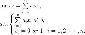 \text{max}z=\sum\limits_{i=1}^{n}c_{i}x_{i}, \\ \text{s.t.}\left\{\begin{matrix} \sum\limits_{i=1}^{n}a_{i}x_{i} \leqslant b, \hfill \\ x_{i}=0 \ or \ 1,\ i=1,2,\cdots,n. \end{matrix} \right.