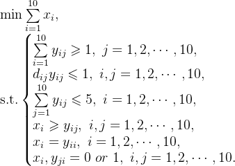 \text{min}\sum\limits_{i=1}^{10}x_{i}, \\ \text{s.t.} \left \{ \begin{matrix} \sum\limits_{i=1}^{10}y_{ij} \geqslant 1,\ j=1,2,\cdots,10, \hfill \\ d_{ij}y_{ij} \leqslant 1,\ i,j=1,2,\cdots,10, \hfill \\ \sum\limits_{j=1}^{10}y_{ij} \leqslant 5,\ i=1,2,\cdots,10, \hfill \\ x_{i} \geqslant y_{ij}, \ i,j=1,2,\cdots,10, \hfill \\ x_{i}=y_{ii}, \ i=1,2,\cdots,10, \hfill \\ x_{i},y_{ji}=0\ or\ 1,\ i,j=1,2,\cdots,10. \end{matrix}\right.