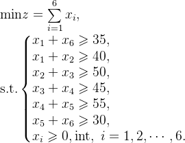 \text{min}z=\sum\limits_{i=1}^{6}x_{i}, \\ \text{s.t.} \left \{ \begin{matrix} x_{1}+x_{6} \geqslant 35, \hfill \\ x_{1}+x_{2} \geqslant 40, \hfill \\ x_{2}+x_{3} \geqslant 50, \hfill \\ x_{3}+x_{4} \geqslant 45, \hfill \\ x_{4}+x_{5} \geqslant 55, \hfill \\ x_{5}+x_{6} \geqslant 30, \hfill \\ x_{i} \geqslant 0, \text{int},\ i=1,2,\cdots,6. \end{matrix} \right.