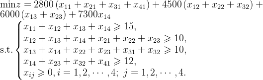 \text{min}z=2800\left(x_{11}+x_{21}+x_{31}+x_{41} \right )+4500\left(x_{12}+x_{22}+x_{32} \right )+6000\left(x_{13}+x_{23} \right )+7300x_{14} \\ \text{s.t.} \left\{\begin{matrix} x_{11}+x_{12}+x_{13}+x_{14} \geqslant15,\hfill \\ x_{12}+x_{13}+x_{14}+x_{21}+x_{22}+x_{23}\geqslant10,\\ x_{13}+x_{14}+x_{22}+x_{23}+x_{31}+x_{32}\geqslant10,\\ x_{14}+x_{23}+x_{32}+x_{41}\geqslant12,\hfill \\ x_{ij}\geqslant0,i=1,2,\cdots,4;\ j=1,2,\cdots,4. \end{matrix}\right.