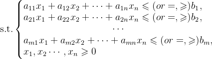 \text{s.t.} \left\{ \begin{matrix} a_{11}x_{1}+a_{12}x_{2}+\cdots+a_{1n}x_{n}\leqslant(or =,\geqslant)b_{1},\hfill \\ a_{21}x_{1}+a_{22}x_{2}+\cdots+a_{2n}x_{n}\leqslant(or =,\geqslant)b_{2},\hfill \\ \cdots\\ a_{m1}x_{1}+a_{m2}x_{2}+\cdots+a_{mn}x_{n}\leqslant(or =,\geqslant)b_{m},\hfill \\ x_{1},x_{2}\cdots,x_{n}\geqslant0 \hfill \end{matrix} \right.