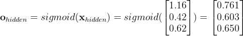 \textbf{o}_{hidden}=sigmoid(\textbf{x}_{hidden})=sigmoid(\begin{bmatrix} 1.16\\ 0.42 \\ 0.62 \end{bmatrix})=\begin{bmatrix} 0.761 \\ 0.603 \\ 0.650 \end{bmatrix}