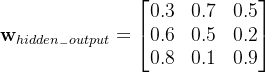 \textbf{w}_{hidden_{-}output}=\begin{bmatrix} 0.3 &0.7 &0.5 \\ 0.6 &0.5 &0.2 \\ 0.8 &0.1 & 0.9 \end{bmatrix}