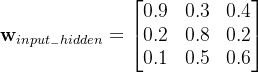 \textbf{w}_{input_{-}hidden}=\begin{bmatrix} 0.9 &0.3 &0.4 \\ 0.2 &0.8 &0.2 \\ 0.1 &0.5 & 0.6 \end{bmatrix}