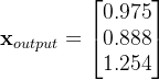 \textbf{x}_{output}=\begin{bmatrix} 0.975\\ 0.888 \\ 1.254 \end{bmatrix}