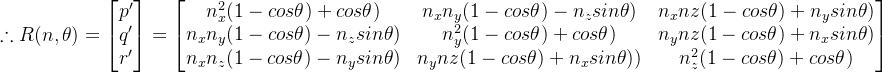 \therefore R(n,\theta) = \begin{bmatrix} p'\\ q'\\ r' \end{bmatrix}=\begin{bmatrix} n^2_{x}(1-cos\theta)+cos\theta)&n_{x}n_{y}(1-cos\theta )-n_{z}sin\theta)& n_{x}n{z}(1-cos\theta) + n_{y}sin\theta)\\ n_{x}n_{y}(1-cos\theta )-n_{z}sin\theta)& n^2_{y}(1-cos\theta)+cos\theta)&n_{y}n{z}(1-cos\theta) + n_{x}sin\theta)\\ n_{x}n_{z}(1-cos\theta )-n_{y}sin\theta)& n_{y}n{z}(1-cos\theta) + n_{x}sin\theta))& n^2_{z}(1-cos\theta)+cos\theta) \end{bmatrix}