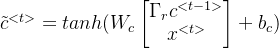 \tilde{c}^{<t>} = tanh(W_{c}\begin{bmatrix} \Gamma_{r} c^{<t-1>} \\ x^{<t>} \end{bmatrix}+ b_{c})