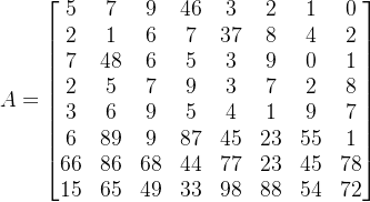 A=\begin{bmatrix} 5 & 7 & 9 & 4 6& 3 & 2 & 1 & 0 \\ 2 & 1 & 6& 7& 37& 8& 4&2 \\ 7& 48& 6& 5 & 3 & 9 & 0& 1\\ 2 & 5& 7 & 9& 3& 7& 2 &8 \\ 3 & 6 & 9& 5& 4& 1& 9&7 \\ 6& 89& 9& 87& 45& 23 & 55 & 1 \\ 66 & 86& 68& 44& 77& 23& 45& 78 \\ 15& 65& 49& 33 & 98& 88 & 54 & 72 \end{bmatrix}