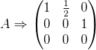 A\Rightarrow \begin{pmatrix} 1 &\frac{1}{2} &0 \\ 0& 0& 1\\ 0 &0 &0 \end{pmatrix}