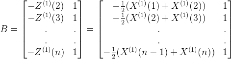 B = \begin{bmatrix} -Z^{(1)}(2)& 1\\ -Z^{(1)}(3)& 1\\ .& .\\ .& .\\ -Z^{(1)}(n)& 1 \end{bmatrix}=\begin{bmatrix} -\frac{1}{2}(X^{(1)}(1)+X^{(1)}(2)) & 1\\ -\frac{1}{2}(X^{(1)}(2)+X^{(1)}(3)) & 1\\ .& .\\ . & .\\ -\frac{1}{2}(X^{(1)}(n-1)+X^{(1)}(n)) &1 \end{bmatrix}