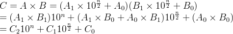 C=A\times B=(A_1\times 10^{\frac{n}{2}}+A_0)(B_1\times 10^{\frac{n}{2}}+B_0) \newline =(A_1\times B_1)10^n+(A_1\times B_0+A_0\times B_1)10^{\frac{n}{2}}+(A_0\times B_0)\newline =C_210^n+C_110^\frac{n}{2}+C_0