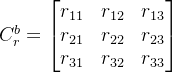 C_r^b = \begin{bmatrix} r_{11} & r_{12} & r_{13}\\ r_{21} & r_{22} & r_{23}\\ r_{31} & r_{32} & r_{33} \end{bmatrix}