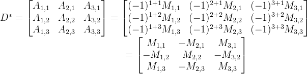 D^{*}=\begin{bmatrix} A_{1,1} & A_{2,1}& A_{3,1}\\ A_{1,2} & A_{2,2} & A_{3,2}\\ A_{1,3} & A_{2,3}& A_{3,3}\\ \end{bmatrix} =\begin{bmatrix} (-1)^{1+1}M_{1,1} & (-1)^{2+1}M_{2,1} & (-1)^{3+1}M_{3,1} \\ (-1)^{1+2}M_{1,2} & (-1)^{2+2} M_{2,2} & (-1)^{3+2}M_{3,2} \\ (-1)^{1+3}M_{1,3} & (-1)^{2+3}M_{2,3} & (-1)^{3+3}M_{3,3} \\ \end{bmatrix} \\ \hspace*{5.1cm}=\begin{bmatrix} M_{1,1} & -M_{2,1} & M_{3,1} \\ -M_{1,2} & M_{2,2} & -M_{3,2} \\ M_{1,3} & -M_{2,3} & M_{3,3} \\ \end{bmatrix} \\ \hspace*{3.9cm}