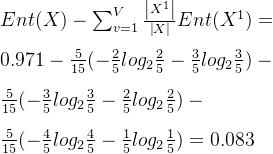 Ent(X) - \sum_{v=1}^{V}\frac{\left | X^{1} \right |}{\left | X \right |}Ent(X^{1}) = \\ \\ 0.971 - \frac{5}{15}(-\frac{2}{5}log_{2}\frac{2}{5}-\frac{3}{5}log_{2}\frac{3}{5}) - \\ \\ \frac{5}{15}(-\frac{3}{5}log_{2}\frac{3}{5}-\frac{2}{5}log_{2}\frac{2}{5}) - \\ \\ \frac{5}{15}(-\frac{4}{5}log_{2}\frac{4}{5}-\frac{1}{5}log_{2}\frac{1}{5}) = 0.083