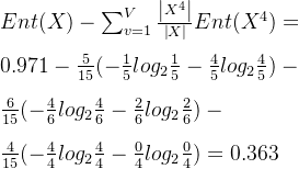 Ent(X) - \sum_{v=1}^{V}\frac{\left | X^{4} \right |}{\left | X \right |}Ent(X^{4}) = \\ \\ 0.971 - \frac{5}{15}(-\frac{1}{5}log_{2}\frac{1}{5}-\frac{4}{5}log_{2}\frac{4}{5}) - \\ \\ \frac{6}{15}(-\frac{4}{6}log_{2}\frac{4}{6}-\frac{2}{6}log_{2}\frac{2}{6}) - \\ \\ \frac{4}{15}(-\frac{4}{4}log_{2}\frac{4}{4}-\frac{0}{4}log_{2}\frac{0}{4}) = 0.363