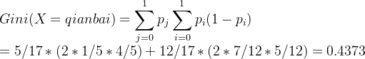 Gini(X=qianbai)=\displaystyle \sum_ {j=0}^{1}p_j\displaystyle \sum_{i=0}^{1}{p_i}(1-p_i)\\=5/17*(2*1/5*4/5)+12/17*(2*7/12*5/12)=0.4373