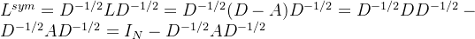 L^{sym}= D^{-1/2}LD^{-1/2}= D^{-1/2}(DA)D^{-1/2}= D^{-1/2 }DD^{-1/2}-D^{-1/2}AD^{-1/2}= I_{N}-D^{-1/2}AD^{-1/2}