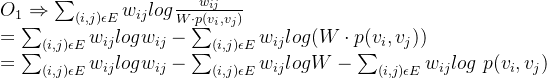 O_{1} \Rightarrow \mathop \sum_{​{(i,j)\epsilon E}}^{} w_{ij} log\frac{w_{ij}}{W\cdot p(v_{i},v_{j})} \\ = \sum_{​{(i,j)\epsilon E}}^{}w_{ij} logw_{ij} - \sum_{​{(i,j)\epsilon E}}^{}w_{ij}log(W\cdot p(v_{i},v_{j})) \\ = \sum_{​{(i,j)\epsilon E}}^{}w_{ij}logw_{ij} - \sum_{​{(i,j)\epsilon E}}^{}w_{ij}logW - \sum_{​{(i,j)\epsilon E}}^{} w_{ij}log\ p(v_{i},v_{j})