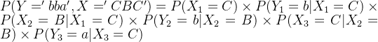 P(Y='bba',X='CBC') = P(X_1 = C) \times P(Y_1=b | X_1 = C) \times P(X_2=B|X_1=C) \times P(Y_2=b|X_2=B) \times P(X_3 =C|X_2=B) \times P(Y_3=a|X_3=C)
