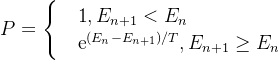 P=\begin{cases} & \text1,{ } E_{n+1}<E_{n} \\ & \text e^{(E_{n}-E_{n+1})/T},{ } E_{n+1}\geq E_{n} \end{cases}