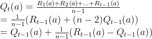 Q_t(a) = \frac{R_1(a)+R_2(a)+... +R_{t-1}(a)}{n-1} \\ = \frac{1}{n-1}(R_{t-1}(a) + (n-2)Q_{t-1}(a)) \\ = Q_{t-1}(a) + \frac{1}{n-1}(R_{t-1}(a) - Q_{t-1}(a))
