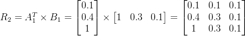 R_{2}=A_{1}^{T}\times B_{1}=\begin{bmatrix} 0.1\\ 0.4\\ 1 \end{bmatrix}\times \begin{bmatrix} 1 & 0.3 & 0.1 \end{bmatrix}=\begin{bmatrix} 0.1 & 0.1 & 0.1\\ 0.4 & 0.3 & 0.1\\ 1 & 0.3 & 0.1 \end{bmatrix}