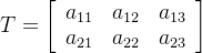 T= \left[ \begin{array}{ccc} a_{11}& a_{12}&a_{13}\\ a_{21}& a_{22} &a_{23}\\ \end{array} \right ]