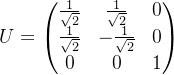U=\begin{pmatrix} \frac{1}{\sqrt{2}} &\frac{1}{\sqrt{2}} &0 \\ \frac{1}{\sqrt{2}} &-\frac{1}{\sqrt{2}} &0 \\ 0 & 0 & 1 \end{pmatrix}