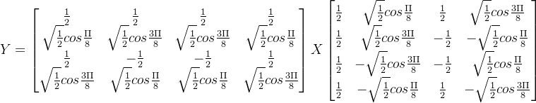 Y=\begin{bmatrix} \frac{1}{2} & \frac{1}{2} & \frac{1}{2} & \frac{1}{2} \\ \sqrt{\frac{1}{2}}cos\frac{\Pi }{8} & \sqrt{\frac{1}{2}}cos\frac{3\Pi }{8} & \sqrt{\frac{1}{2}}cos\frac{3\Pi }{8} &\sqrt{\frac{1}{2}}cos\frac{\Pi }{8}\\ \frac{1}{2} & -\frac{1}{2} & -\frac{1}{2} & \frac{1}{2} \\ \sqrt{\frac{1}{2}}cos\frac{3\Pi }{8} & \sqrt{\frac{1}{2}}cos\frac{\Pi }{8} & \sqrt{\frac{1}{2}}cos\frac{\Pi }{8} &\sqrt{\frac{1}{2}}cos\frac{3\Pi }{8}\\ \end{bmatrix}X \begin{bmatrix} \frac{1}{2} & \sqrt{\frac{1}{2}}cos\frac{\Pi }{8} & \frac{1}{2} & \sqrt{\frac{1}{2}}cos\frac{3\Pi }{8}\\ \frac{1}{2} & \sqrt{\frac{1}{2}}cos\frac{3\Pi }{8} & -\frac{1}{2} & -\sqrt{\frac{1}{2}}cos\frac{\Pi }{8} \\ \frac{1}{2} & -\sqrt{\frac{1}{2}}cos\frac{3\Pi }{8} & -\frac{1}{2} & \sqrt{\frac{1}{2}}cos\frac{\Pi }{8} \\ \frac{1}{2} & -\sqrt{\frac{1}{2}}cos\frac{\Pi }{8} & \frac{1}{2} & -\sqrt{\frac{1}{2}}cos\frac{3\Pi }{8} \end{bmatrix}