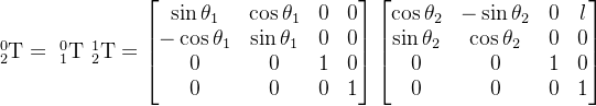_{2}^{0}\textrm{T} =\ _{1}^{0}\textrm{T}\ _{2}^{1}\textrm{T} = \begin{bmatrix} \sin \theta_1 & \cos \theta_1 & 0 & 0\\ -\cos \theta_1 & \sin \theta_1 & 0 & 0\\ 0 & 0 & 1 & 0\\ 0 & 0 & 0 & 1 \end{bmatrix} \begin{bmatrix} \cos \theta_2 & -\sin \theta_2 & 0 & l\\ \sin \theta_2 & \cos \theta_2 & 0 & 0\\ 0 & 0 & 1 & 0\\ 0 & 0 & 0 & 1 \end{bmatrix}