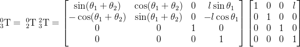_{3}^{0}\textrm{T} =\ _{2}^{0}\textrm{T}\ _{3}^{2}\textrm{T} =\begin{bmatrix} \sin(\theta_1+\theta_2) & \cos(\theta_1+\theta_2) & 0 & l\sin \theta_1\\ -\cos(\theta_1+\theta_2) & \sin(\theta_1+\theta_2) & 0 & -l\cos \theta_1\\ 0 & 0 & 1 & 0\\ 0 & 0 & 0 & 1 \end{bmatrix}\begin{bmatrix}1 & 0 & 0 & l\\ 0 & 1 & 0 & 0\\ 0 & 0 & 1 & 0\\ 0 & 0 & 0 & 1 \end{bmatrix}