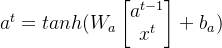 a^{t} = tanh(W_{a}\begin{bmatrix} a^{t-1}\\ x^{t} \end{bmatrix} + b_{a})