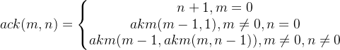 ack(m,n)=\left\{\begin{matrix} n+1, m=0 & \\ akm(m-1,1),m\neq 0,n=0& \\akm(m-1,akm(m,n-1)),m\neq 0,n\neq 0 & \end{matrix}\right.