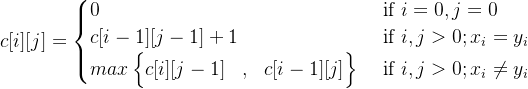 c[i][j]=\begin{cases} 0 & \text{ if } i=0 ,j=0 \\ c[i-1][j-1]+1& \text{ if } i,j>0;x_{i}= y_{i} \\ max \begin{Bmatrix} c[i][j-1] &,& c[i-1][j] \end{Bmatrix} & \text{ if } i,j>0;x_{i}\neq y_{i} \end{cases}
