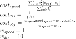 cost_{speed} = \frac{\sum_{i=0}^{T} t_i^2|v_{ref} - v_i|}{\sum_{i=0}^{T} t_i^2} \\ cost_{dis} = \frac{1}{1+\Delta s} \\ cost_{obj} = \frac{w_{speed}cost_{speed} + w_{dis}cost_{dis}}{w_{speed} + w_{dis}} \\ w_{speed} = 1 \\ w_{dis} =10