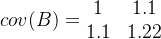 cov(B)=\begin{matrix} 1 & 1.1\\ 1.1& 1.22 & \end{matrix}