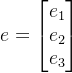 e=\begin{bmatrix} e_{1}\\ e_{2}\\ e_{3} \end{bmatrix}