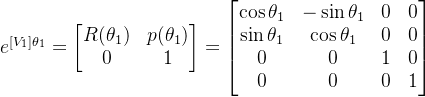 e^{[V_1]\theta_1}=\begin{bmatrix} R(\theta_1) & p(\theta_1)\\ 0 & 1 \end{bmatrix}=\begin{bmatrix} \cos \theta_1 & -\sin \theta_1 & 0 & 0\\ \sin \theta_1 & \cos \theta_1 & 0 & 0\\ 0 & 0 & 1 & 0\\ 0 & 0 & 0 & 1 \end{bmatrix}