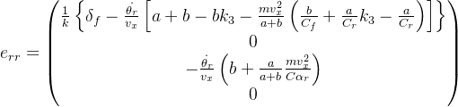 e_{rr}=\begin{pmatrix} \frac{1}{k}\left \{ \delta _{f}-\frac{\dot{\theta _{r}}}{v_{x}}\left [ a+b-bk_{3}-\frac{mv_{x}^{2}}{a+b}\left ( \frac{b}{C_{f}}+\frac{a}{C_{r}}k_{3}-\frac{a}{C_{r}} \right ) \right ] \right \}\\ 0\\ -\frac{\dot{\theta _{r}}}{v_{x}}\left ( b+\frac{a}{a+b}\frac{mv_{x}^{2}}{C\alpha _{r}} \right )\\ 0 \end{pmatrix}