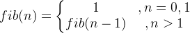 fib(n)=\left\{\begin{matrix}1 &, n=0,1\\ fib(n-1)&,n>1 \end{matrix}\right.