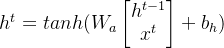 h^{t} = tanh(W_{a}\begin{bmatrix} h^{t-1}\\ x^{t} \end{bmatrix} + b_{h})