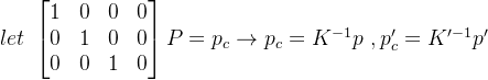 let \ \begin{bmatrix} 1 &0 &0 &0 \\ 0 & 1 & 0 &0 \\ 0 & 0 & 1 & 0 \end{bmatrix}P = p_c\rightarrow p_c = K^{-1}p \ , p_c '= K'^{-1}p'