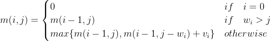 m(i,j)= \begin{cases} 0 & if \quad i=0 \\ m(i-1,j) & if \quad w_i>j \\ max\{m(i-1,j),m(i-1,j-w_i)+v_i\} &otherwise \\ \end{cases}