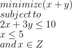 minimize (x + y) \\ subject\,to\\2 x + 3y \leq 10\\ x \leq 5\\ and\,x \in Z
