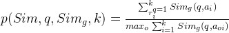 p(Sim,q,Sim_{g},k)=\frac{\sum_{r_{i}^{q=1}}^{k}Sim_{g}(q,a_{i})}{max_{o}{}\sum_{i=1}^{k}Sim_{g}(q,a_{oi})}