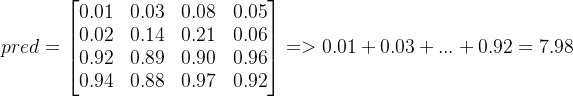 pred=\begin{bmatrix} 0.01 &0.03 &0.08 &0.05 \\ 0.02 &0.14 &0.21 &0.06 \\ 0.92 &0.89 &0.90 &0.96 \\ 0.94&0.88 &0.97 & 0.92 \end{bmatrix}=>0.01+0.03+...+0.92=7.98