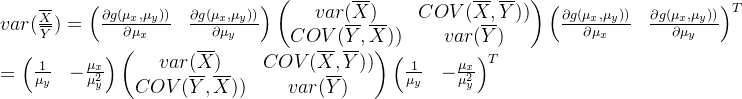var(\frac{\overline{X}}{\overline{Y}})=\begin{pmatrix} \frac{\partial g(\mu_{x},\mu_{y}))}{\partial \mu_{x}}& \frac{\partial g(\mu_{x},\mu_{y}))}{\partial \mu_{y}} \end{pmatrix}\begin{pmatrix} var(\overline{X}) & COV(\overline{X},\overline{Y}))\\ COV(\overline{Y},\overline{X})) & var(\overline{Y}) \end{pmatrix}\begin{pmatrix} \frac{\partial g(\mu_{x},\mu_{y}))}{\partial \mu_{x}}& \frac{\partial g(\mu_{x},\mu_{y}))}{\partial \mu_{y}} \end{pmatrix}^{T}\\= \begin{pmatrix} \frac{1}{\mu_{y}} & -\frac{\mu_{x}}{\mu_{y}^{2}} \end{pmatrix}\begin{pmatrix} var(\overline{X}) & COV(\overline{X},\overline{Y}))\\ COV(\overline{Y},\overline{X})) & var(\overline{Y}) \end{pmatrix}\begin{pmatrix} \frac{1}{\mu_{y}} & -\frac{\mu_{x}}{\mu_{y}^{2}} \end{pmatrix}^{T}
