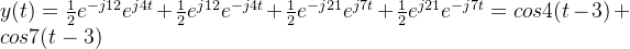 y(t)=\frac{1}{2}e^{-j12}e^{j4t}+\frac{1}{2}e^{j12}e^{-j4t}+\frac{1}{2}e^{-j21}e^{j7t}+\frac{1}{2}e^{j21}e^{-j7t}=cos4(t-3)+cos7(t-3)